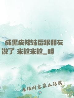 變成黑皮辣妹后跟朋友做了 米粒米粒